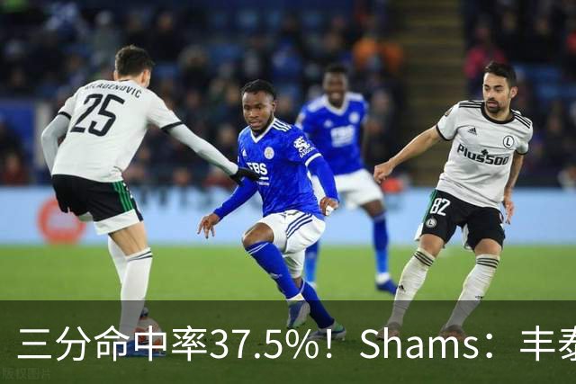三分命中率37.5%！Shams：丰泰基奥计划与热火签下一份一年合同