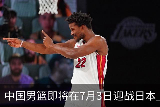 中国男篮即将在7月3日迎战日本 四场热身赛以提升实力