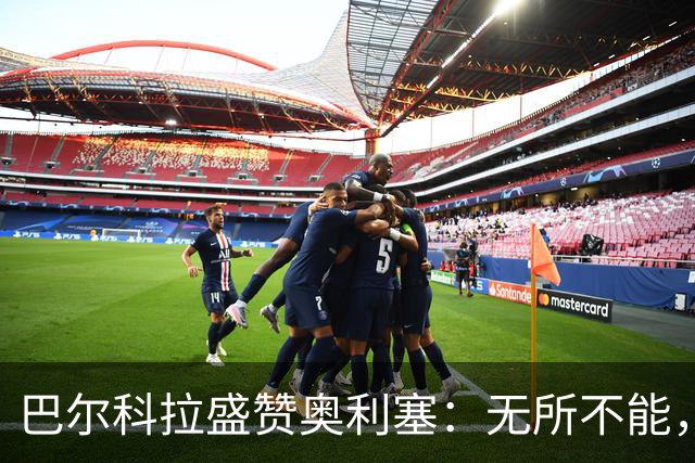 巴尔科拉盛赞奥利塞：无所不能，防守也积极，和他一起踢球是享受