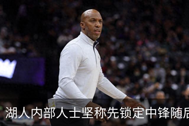 湖人内部人士坚称先锁定中锋随后报价詹姆斯的方案本是他们的首选