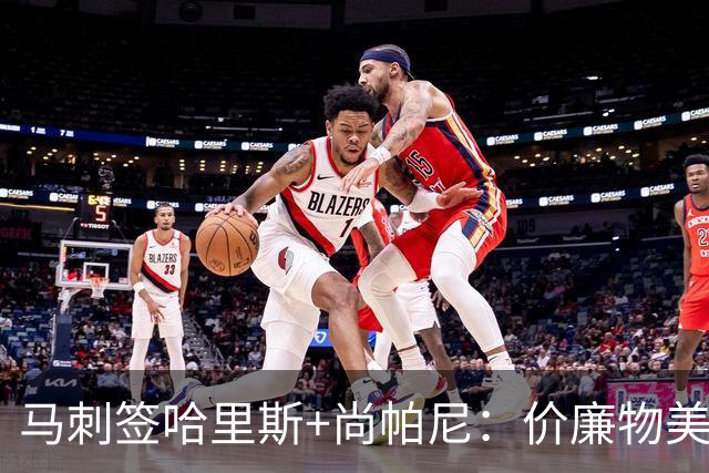 马刺签哈里斯+尚帕尼：价廉物美